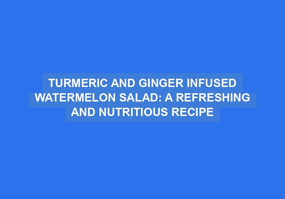 Turmeric and Ginger Infused Watermelon Salad