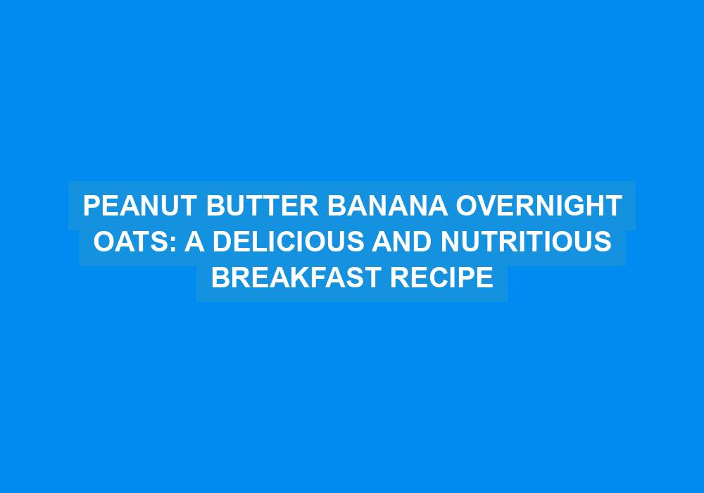 Peanut Butter Banana Overnight Oats