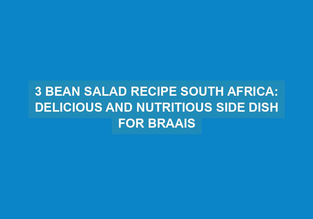 Three Bean Salad – Easy South African Braai Side Dish
