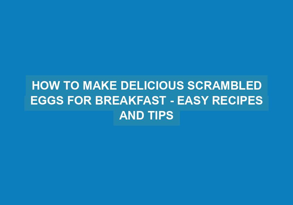 How to Make Delicious Scrambled Eggs for Breakfast - Easy Recipes and Tips