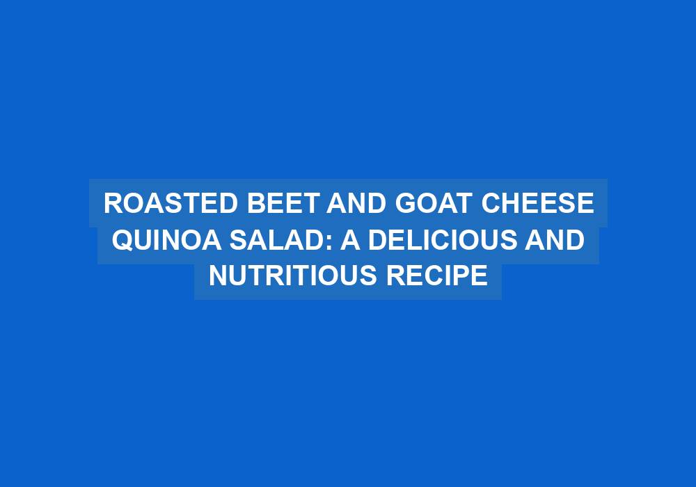 Roasted Beet and Goat Cheese Quinoa Salad