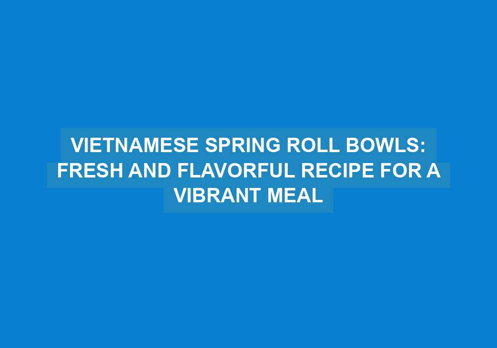 Vietnamese Spring Roll Bowls